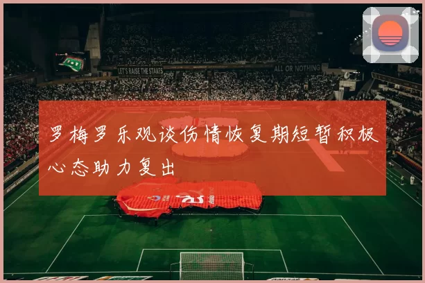 罗梅罗乐观谈伤情恢复期短暂积极心态助力复出