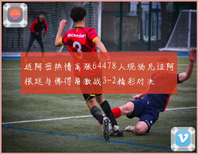 迈阿密热情高涨64478人现场见证阿根廷与佛得角激战3-2精彩对决