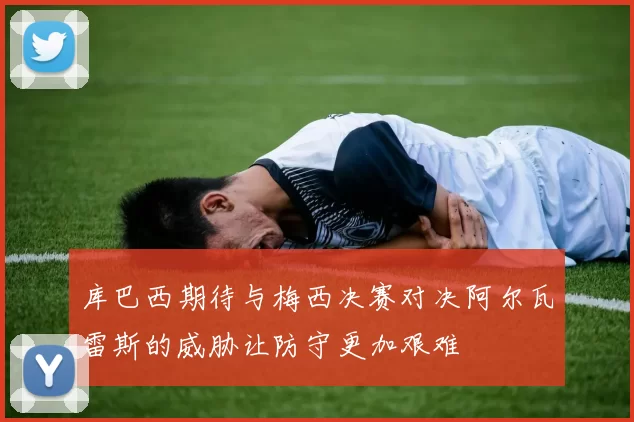 库巴西期待与梅西决赛对决阿尔瓦雷斯的威胁让防守更加艰难