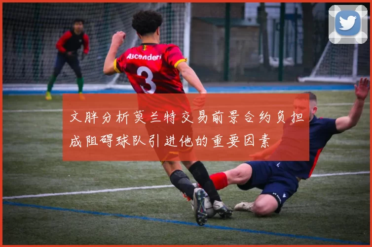 文胖分析莫兰特交易前景合约负担成阻碍球队引进他的重要因素