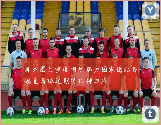 库尔图瓦重返训练场为国家德比备战皇马球迷期待门神归来