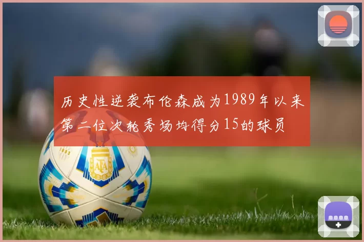 历史性逆袭布伦森成为1989年以来第二位次轮秀场均得分15的球员