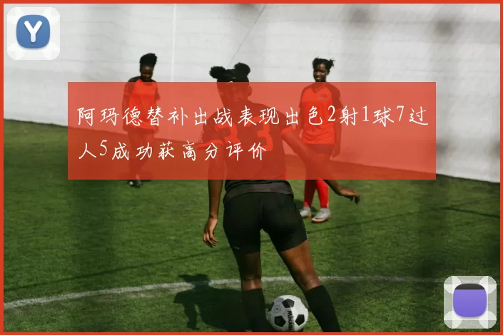阿玛德替补出战表现出色2射1球7过人5成功获高分评价
