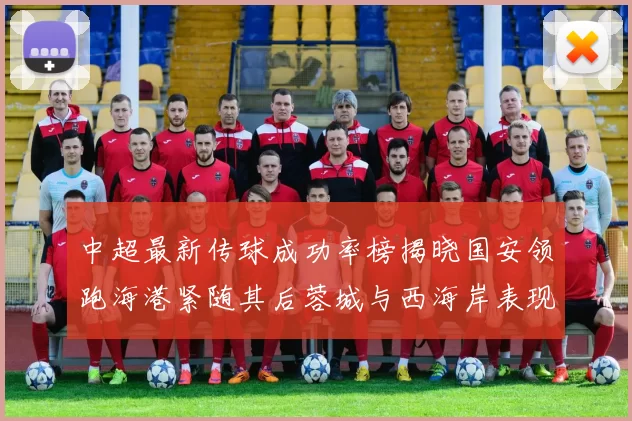 中超最新传球成功率榜揭晓国安领跑海港紧随其后蓉城与西海岸表现不俗