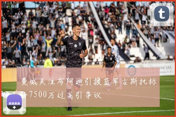 曼城关注布阿迪引援蓝军古斯托标价7500万过高引争议