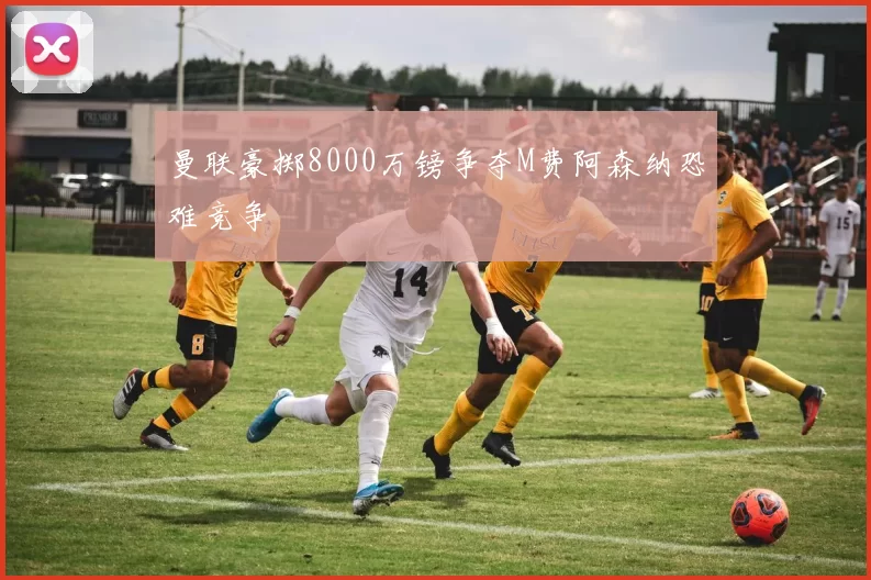 曼联豪掷8000万镑争夺M费阿森纳恐难竞争