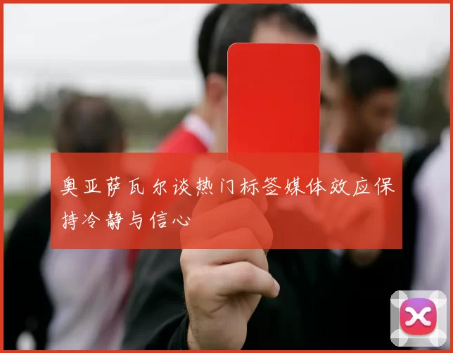 奥亚萨瓦尔谈热门标签媒体效应保持冷静与信心