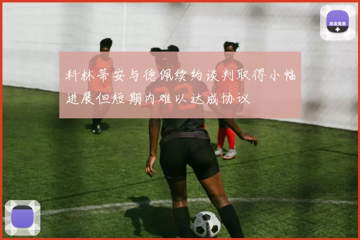 科林蒂安与德佩续约谈判取得小幅进展但短期内难以达成协议