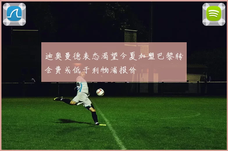 迪奥曼德表态渴望今夏加盟巴黎转会费或低于利物浦报价