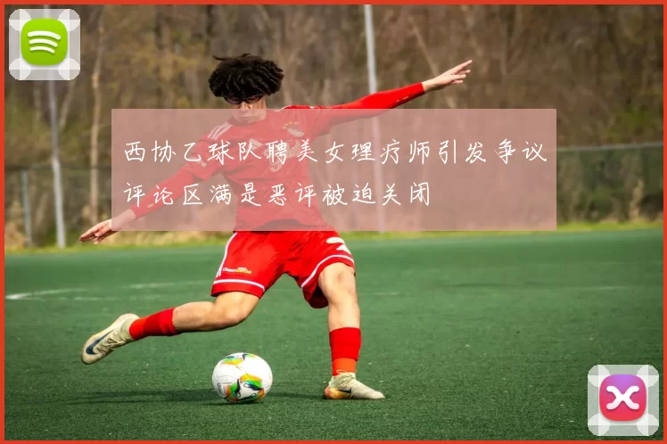 西协乙球队聘美女理疗师引发争议评论区满是恶评被迫关闭