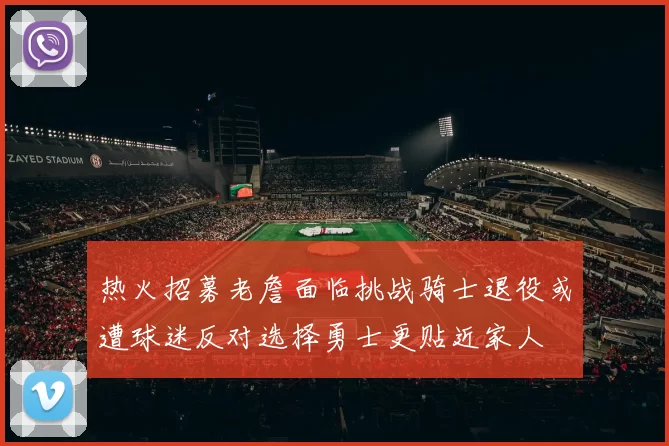 热火招募老詹面临挑战骑士退役或遭球迷反对选择勇士更贴近家人