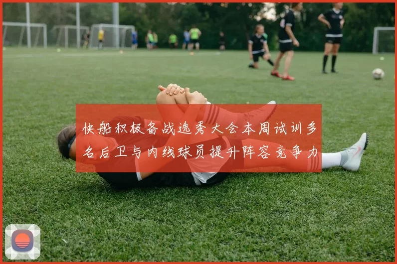 快船积极备战选秀大会本周试训多名后卫与内线球员提升阵容竞争力