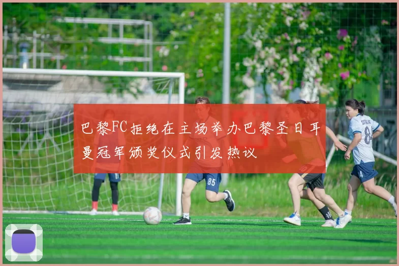 巴黎FC拒绝在主场举办巴黎圣日耳曼冠军颁奖仪式引发热议