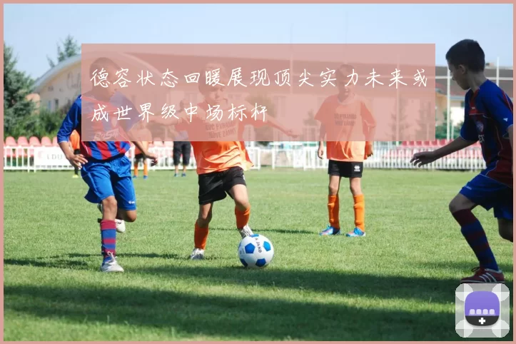德容状态回暖展现顶尖实力未来或成世界级中场标杆