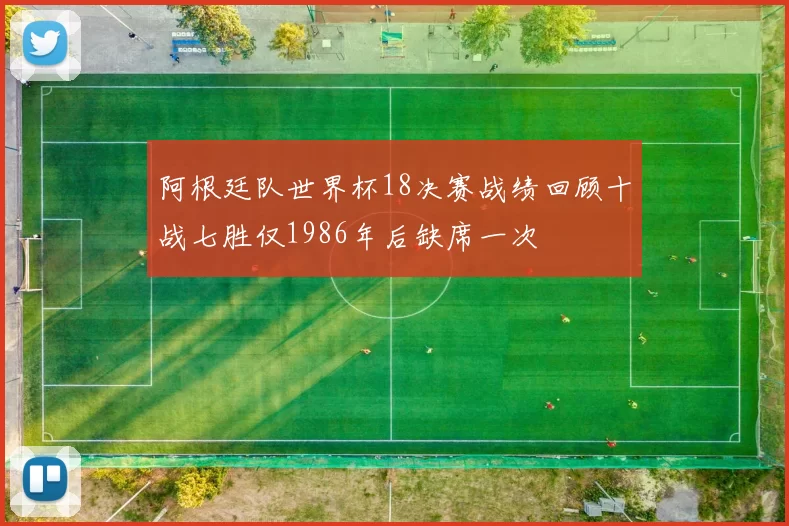 阿根廷队世界杯18决赛战绩回顾十战七胜仅1986年后缺席一次