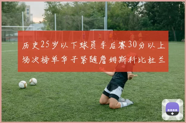 历史25岁以下球员季后赛30分以上场次榜单华子紧随詹姆斯科比杜兰特之后