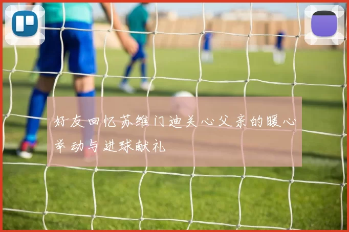 好友回忆苏维门迪关心父亲的暖心举动与进球献礼