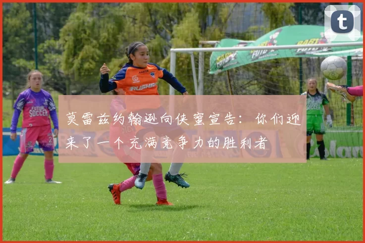 莫雷兹约翰逊向侠蜜宣告：你们迎来了一个充满竞争力的胜利者