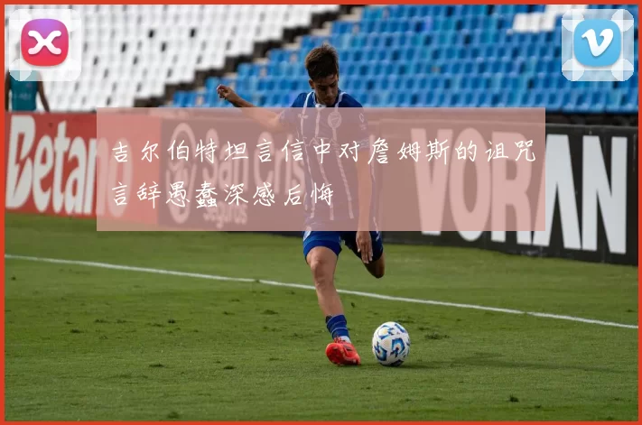 吉尔伯特坦言信中对詹姆斯的诅咒言辞愚蠢深感后悔