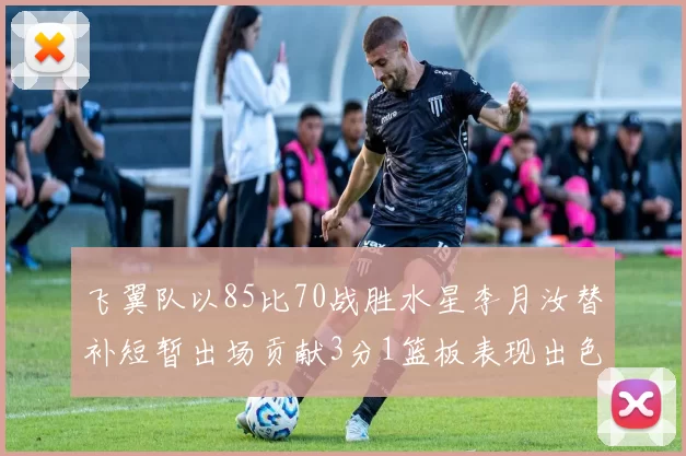 飞翼队以85比70战胜水星李月汝替补短暂出场贡献3分1篮板表现出色