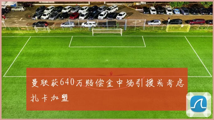 曼联获640万赔偿金中场引援或考虑扎卡加盟