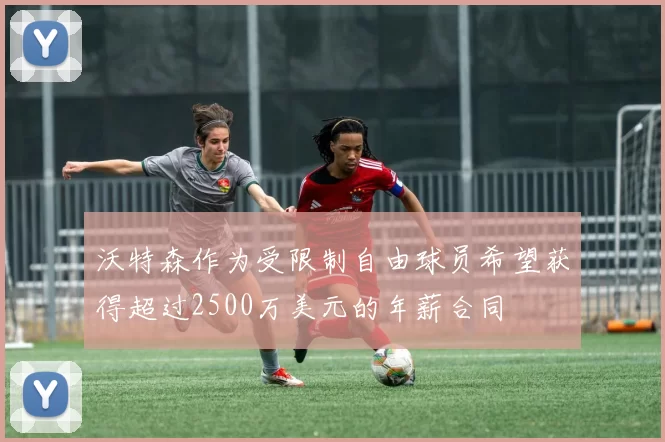 沃特森作为受限制自由球员希望获得超过2500万美元的年薪合同