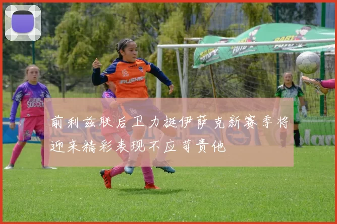 前利兹联后卫力挺伊萨克新赛季将迎来精彩表现不应苛责他